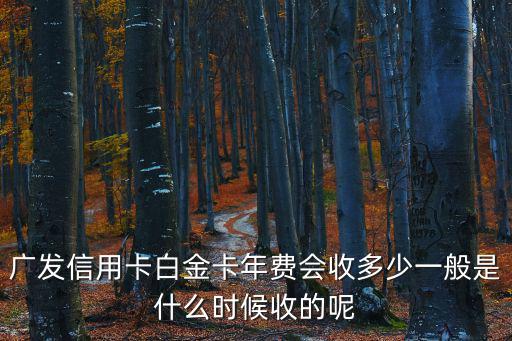 廣發(fā)信用卡白金卡年費(fèi)會收多少一般是什么時(shí)候收的呢