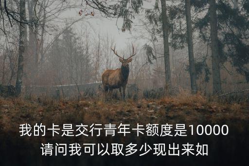 我的卡是交行青年卡額度是10000請(qǐng)問(wèn)我可以取多少現(xiàn)出來(lái)如