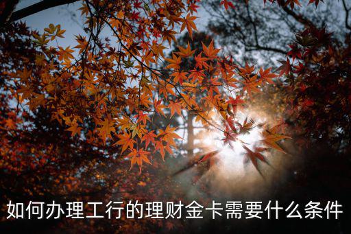 工行長(zhǎng)隆金卡怎么開(kāi)卡，如何辦理工行的理財(cái)金卡需要什么條件