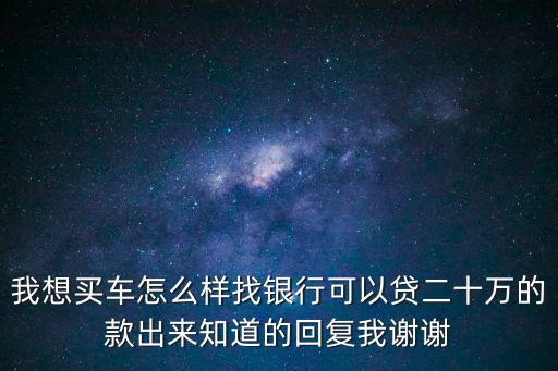 我想買車怎么樣找銀行可以貸二十萬的款出來知道的回復我謝謝