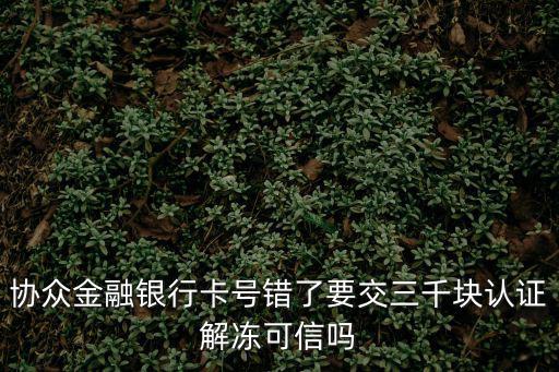 協(xié)眾金融銀行卡號(hào)錯(cuò)了要交三千塊認(rèn)證解凍可信嗎