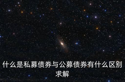 什么是私募債券與公募債券有什么區(qū)別求解