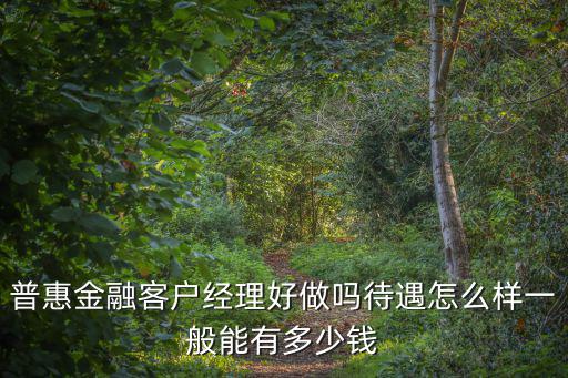 農(nóng)行普惠金融工作怎么樣，普惠金融客戶經(jīng)理好做嗎待遇怎么樣一般能有多少錢(qián)