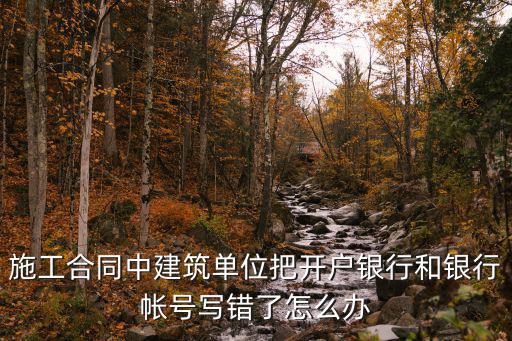 施工合同中建筑單位把開戶銀行和銀行帳號寫錯了怎么辦