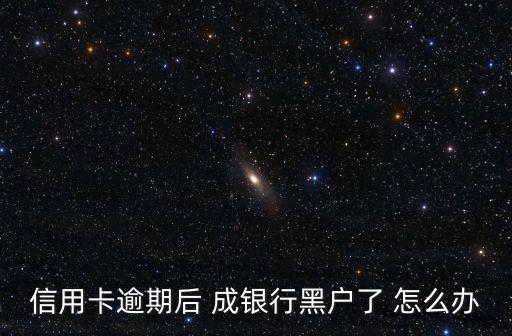 信用卡逾期后 成銀行黑戶了 怎么辦