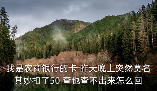 農(nóng)商銀行最近怎么了，我是農(nóng)商銀行的卡 昨天晚上突然莫名其妙扣了50 查也查不出來怎么回