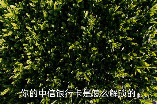你的中信銀行卡是怎么解鎖的