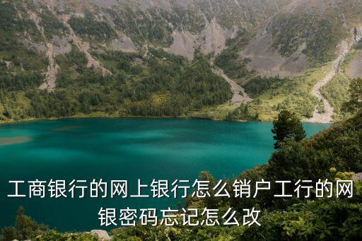 如何修改工商銀行密碼忘了怎么辦，工商手機銀行密碼忘記怎么修改