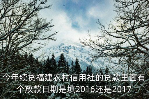 福建農(nóng)信貸款怎么換款，今年續(xù)貸福建農(nóng)村信用社的貸款里面有個(gè)放款日期是填2016還是2017