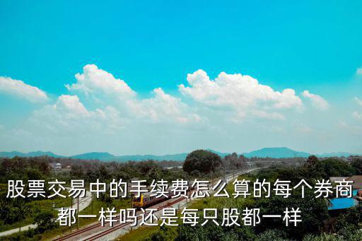 股票交易中的手續(xù)費怎么算的每個券商都一樣嗎還是每只股都一樣