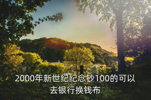 2000年新世紀(jì)紀(jì)念鈔100的可以去銀行換錢布