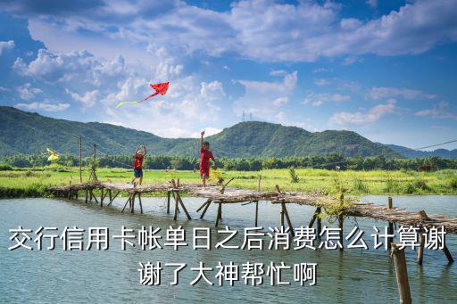 交行信用卡帳單日之后消費怎么計算謝謝了大神幫忙啊