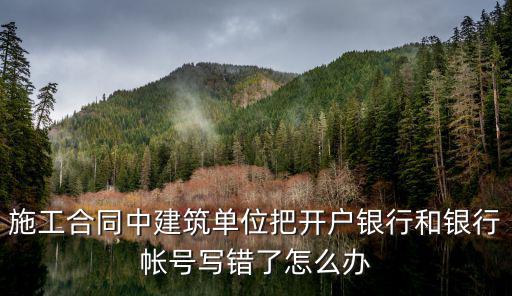 施工合同中建筑單位把開戶銀行和銀行帳號寫錯了怎么辦