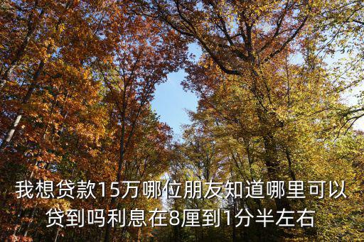 我想貸款15萬哪位朋友知道哪里可以貸到嗎利息在8厘到1分半左右