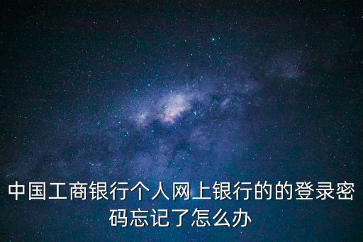 工商掌上銀行怎么登錄密碼忘了怎么辦，工商銀行app初始登錄密碼忘了怎么辦