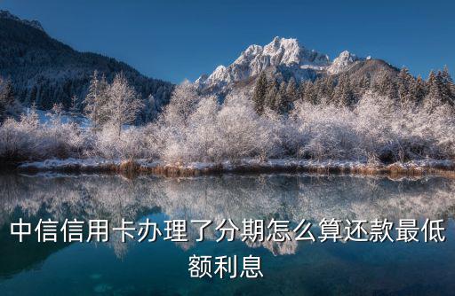中信賬單分期后額度怎么算的，中信信用卡辦理了分期怎么算還款最低額利息