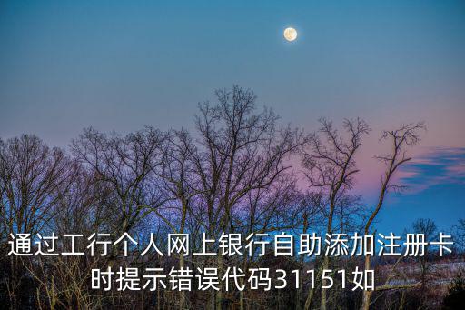 通過(guò)工行個(gè)人網(wǎng)上銀行自助添加注冊(cè)卡時(shí)提示錯(cuò)誤代碼31151如