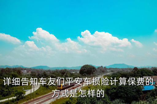 平安汽車車損險(xiǎn)怎么算的，詳細(xì)告知車友們平安車損險(xiǎn)計(jì)算保費(fèi)的方式是怎樣的