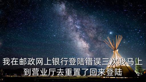 我在郵政網上銀行登陸錯誤三次我馬上到營業(yè)廳去重置了回來登陸