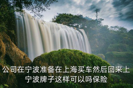 公司在寧波準(zhǔn)備在上海買車然后回來(lái)上寧波牌子這樣可以嗎保險(xiǎn)