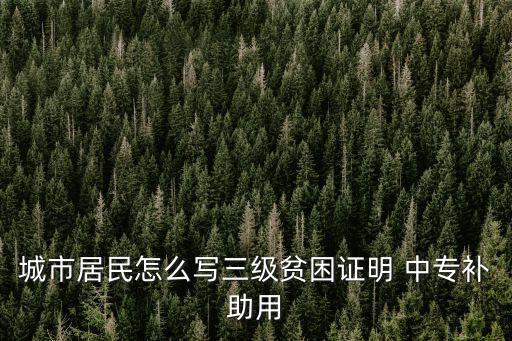 城市居民怎么寫(xiě)三級(jí)貧困證明 中專補(bǔ)助用
