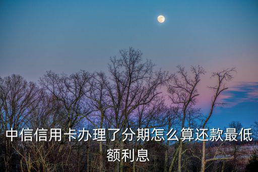 中信信用卡辦理了分期怎么算還款最低額利息