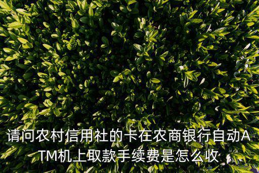 請(qǐng)問農(nóng)村信用社的卡在農(nóng)商銀行自動(dòng)ATM機(jī)上取款手續(xù)費(fèi)是怎么收