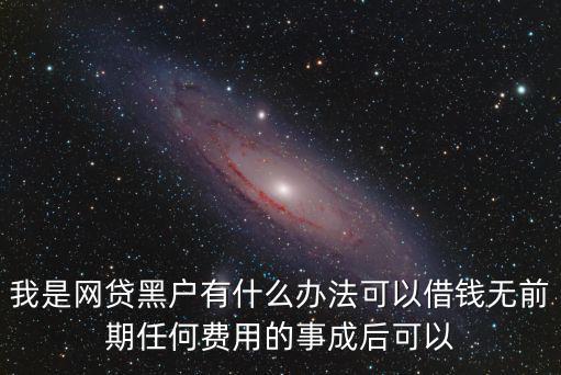 我是網(wǎng)貸黑戶(hù)有什么辦法可以借錢(qián)無(wú)前期任何費(fèi)用的事成后可以