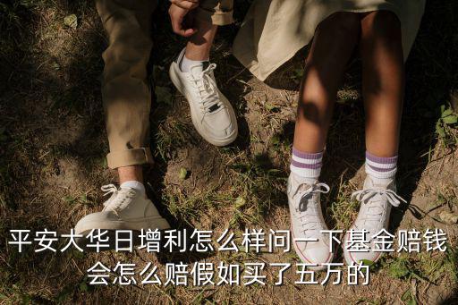 平安大華日增利怎么樣問一下基金賠錢會(huì)怎么賠假如買了五萬的
