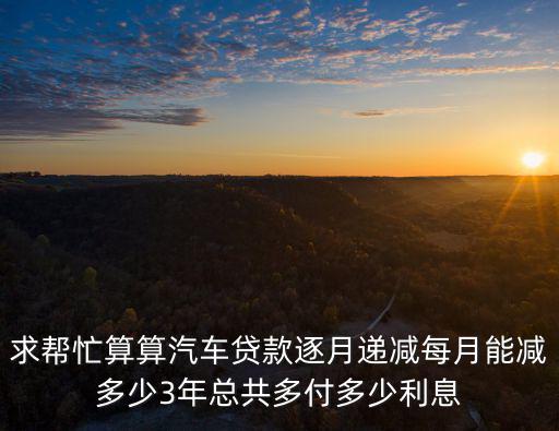 求幫忙算算汽車貸款逐月遞減每月能減多少3年總共多付多少利息