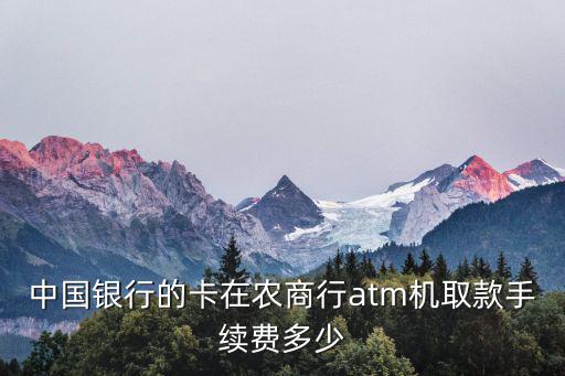 中國農(nóng)商銀行手續(xù)費怎么收，中國銀行的卡在農(nóng)商行atm機取款手續(xù)費多少