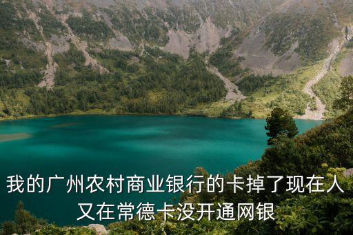 我的廣州農(nóng)村商業(yè)銀行的卡掉了現(xiàn)在人又在常德卡沒(méi)開(kāi)通網(wǎng)銀