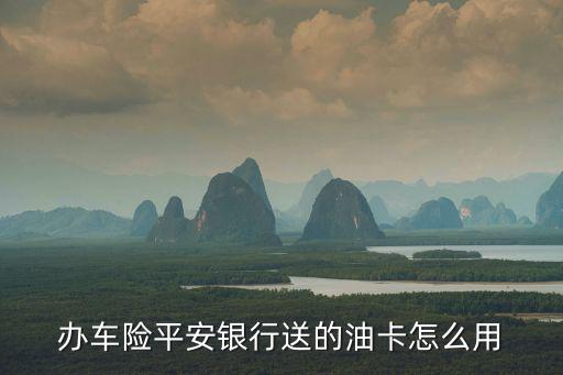 辦車險(xiǎn)平安銀行送的油卡怎么用