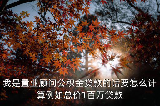我是置業(yè)顧問公積金貸款的話要怎么計算例如總價1百萬貸款