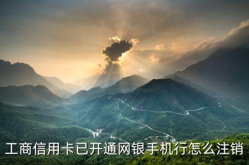 怎么注銷工商銀行手機(jī)銀行信用卡，工商信用卡已開(kāi)通網(wǎng)銀手機(jī)行怎么注銷