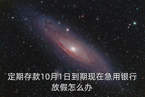 定期存款10月1日到期現(xiàn)在急用銀行放假怎么辦