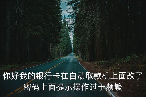 你好我的銀行卡在自動(dòng)取款機(jī)上面改了密碼上面提示操作過(guò)于頻繁
