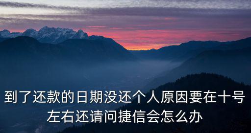 到了還款的日期沒還個人原因要在十號左右還請問捷信會怎么辦