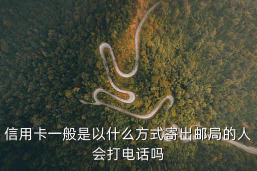 信用卡一般怎么寄來(lái)，信用卡一般是以什么方式寄出郵局的人會(huì)打電話(huà)嗎