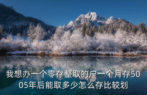 我想辦一個(gè)零存整取的戶一個(gè)月存5005年后能取多少怎么存比較劃