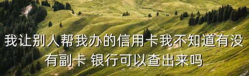怎么找到信用卡副卡，我讓別人幫我辦的信用卡我不知道有沒有副卡 銀行可以查出來嗎