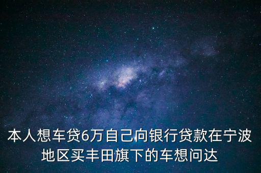本人想車貸6萬(wàn)自己向銀行貸款在寧波地區(qū)買豐田旗下的車想問(wèn)達(dá)