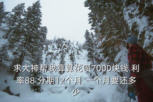 求大神幫我算算花唄7000塊錢 利率88 分期12個月 一個月要還多少
