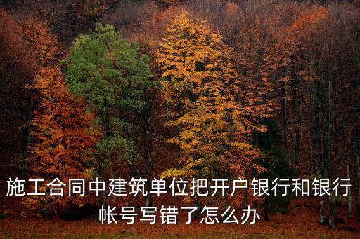 賬戶和銀行 錯了怎么辦，施工合同中建筑單位把開戶銀行和銀行帳號寫錯了怎么辦