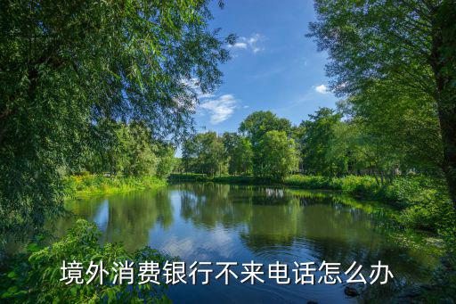 境外消費(fèi)銀行不來電話怎么辦