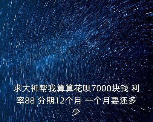 花唄88利息怎么算，求大神幫我算算花唄7000塊錢 利率88 分期12個月 一個月要還多少