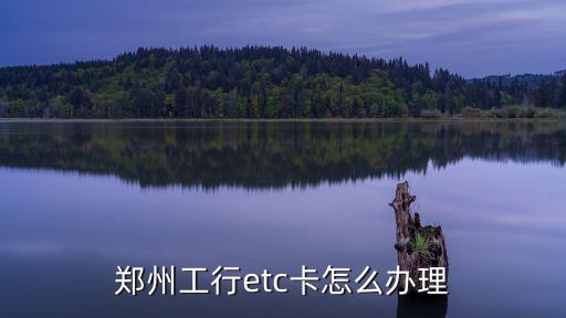 鄭州工行etc卡怎么辦理