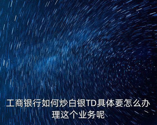 工行黑白菜要怎么申請(qǐng)，工商銀行如何炒白銀TD具體要怎么辦理這個(gè)業(yè)務(wù)呢