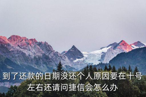 捷信福袋怎么還，到了還款的日期沒還個人原因要在十號左右還請問捷信會怎么辦
