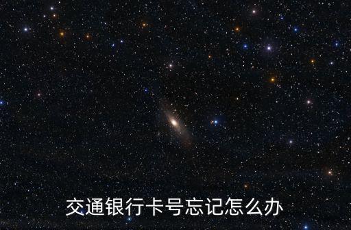 交行卡號(hào)忘了怎么辦，交通銀行支付卡號(hào)忘記了怎么辦